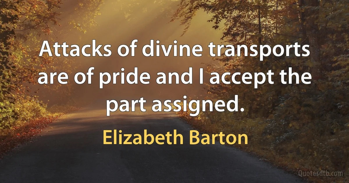 Attacks of divine transports are of pride and I accept the part assigned. (Elizabeth Barton)