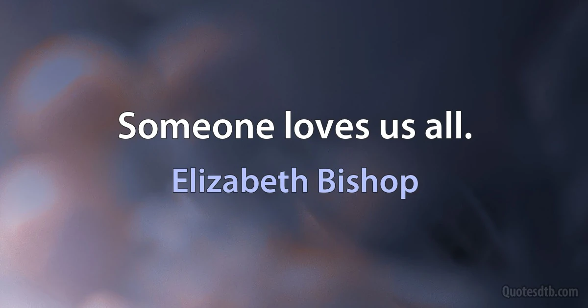 Someone loves us all. (Elizabeth Bishop)