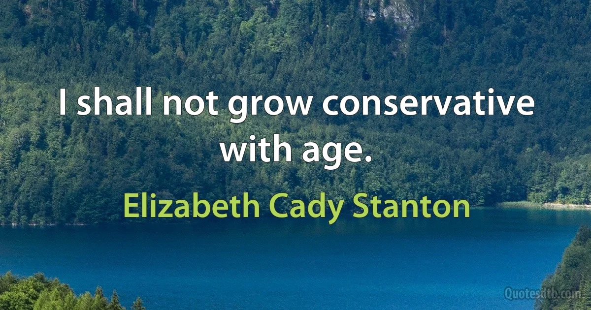 I shall not grow conservative with age. (Elizabeth Cady Stanton)