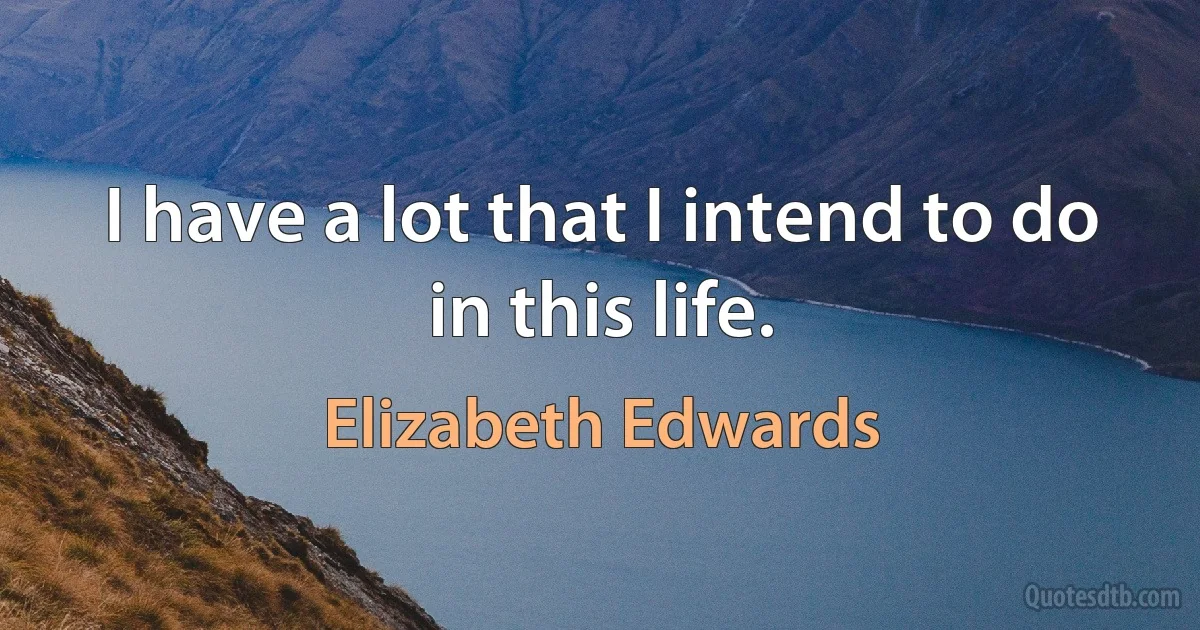 I have a lot that I intend to do in this life. (Elizabeth Edwards)