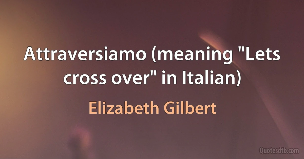 Attraversiamo (meaning "Lets cross over" in Italian) (Elizabeth Gilbert)