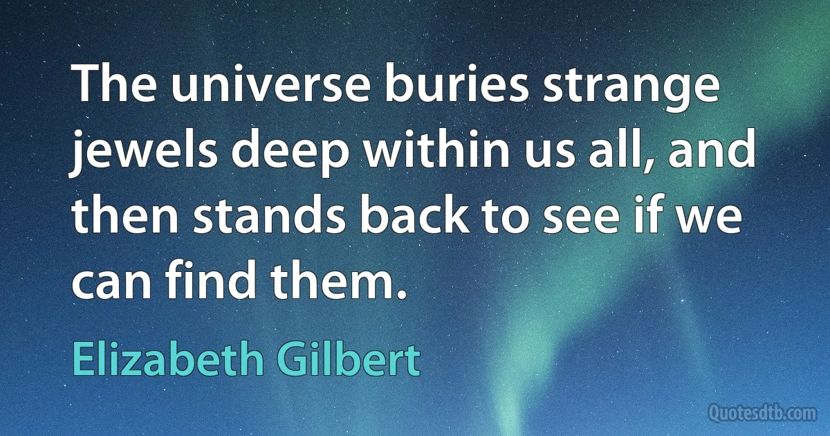 The universe buries strange jewels deep within us all, and then stands back to see if we can find them. (Elizabeth Gilbert)