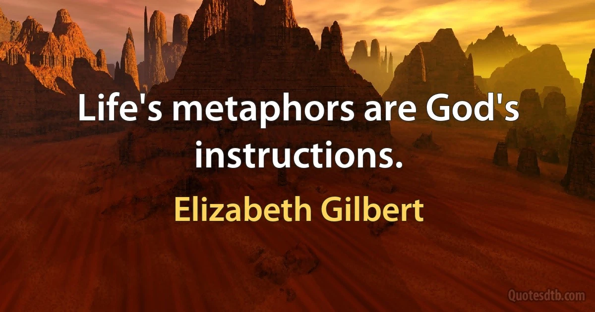 Life's metaphors are God's instructions. (Elizabeth Gilbert)