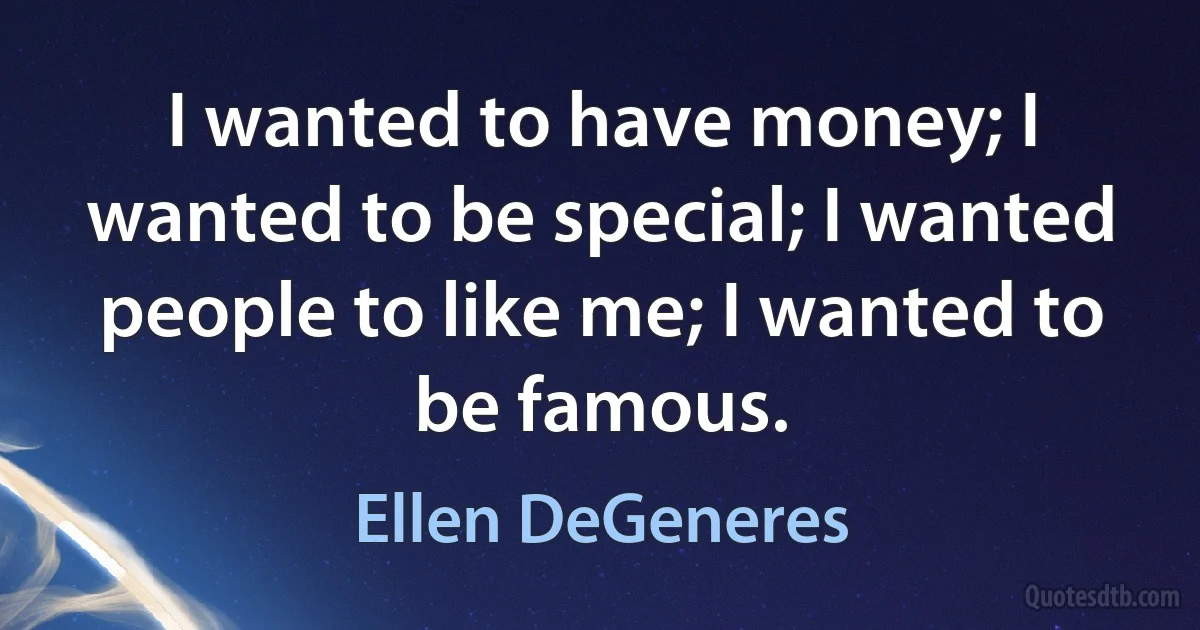 I wanted to have money; I wanted to be special; I wanted people to like me; I wanted to be famous. (Ellen DeGeneres)