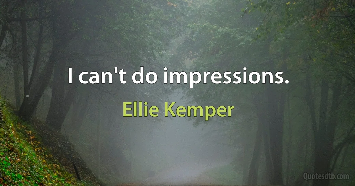 I can't do impressions. (Ellie Kemper)