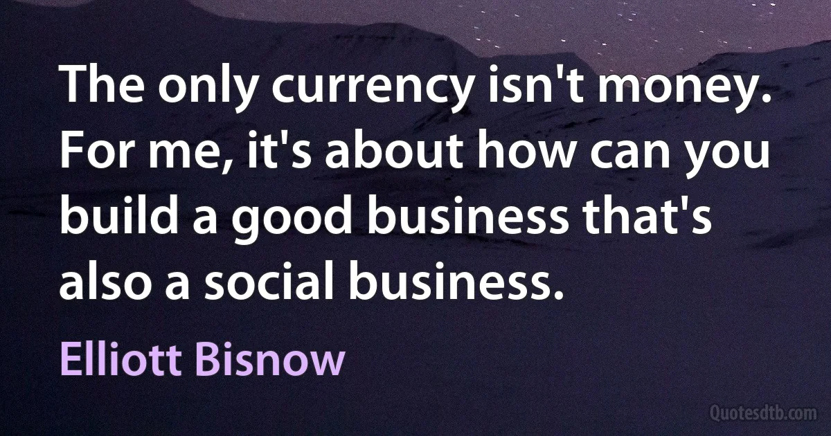 The only currency isn't money. For me, it's about how can you build a good business that's also a social business. (Elliott Bisnow)