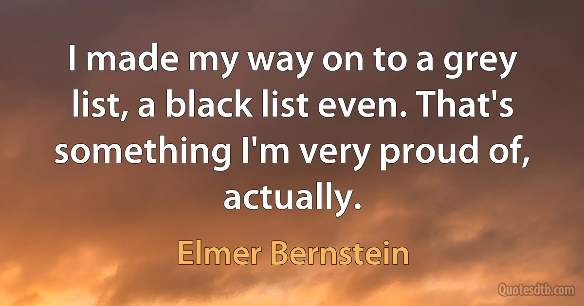 I made my way on to a grey list, a black list even. That's something I'm very proud of, actually. (Elmer Bernstein)