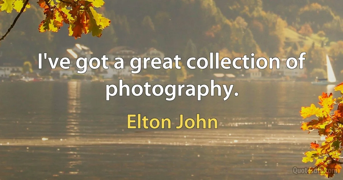 I've got a great collection of photography. (Elton John)