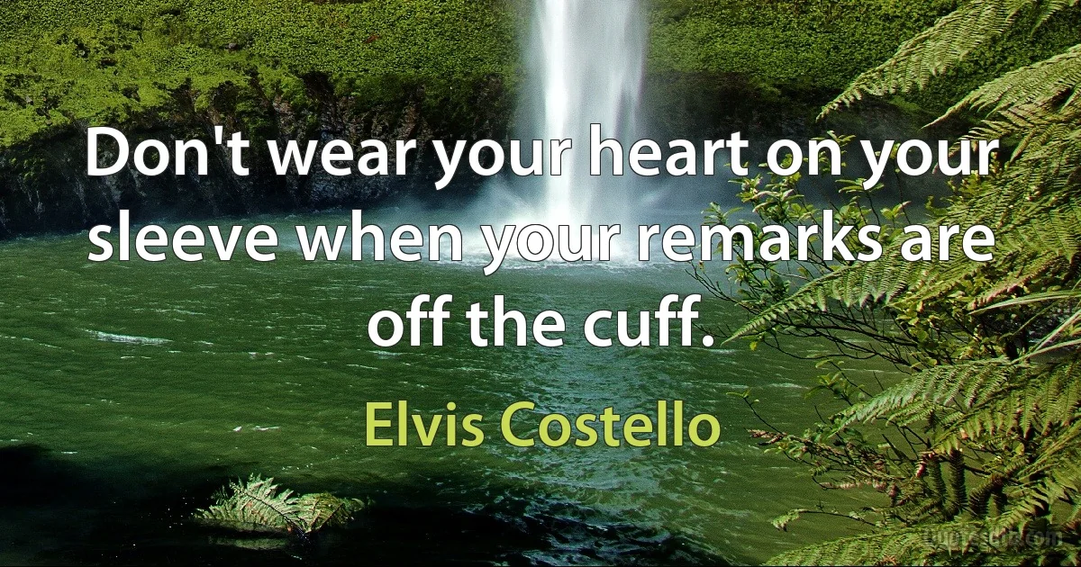 Don't wear your heart on your sleeve when your remarks are off the cuff. (Elvis Costello)