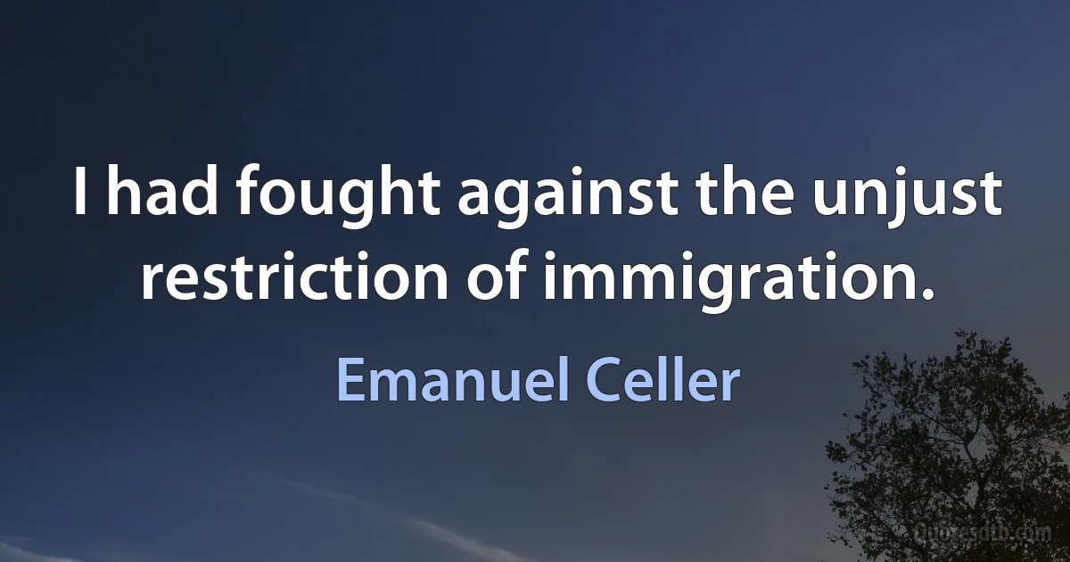 I had fought against the unjust restriction of immigration. (Emanuel Celler)