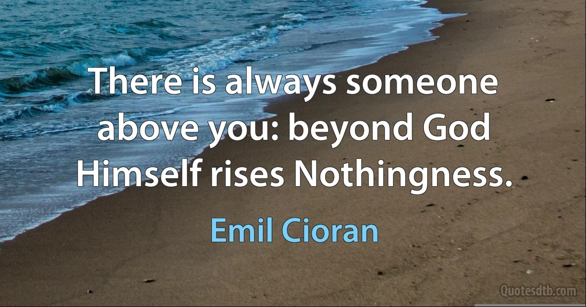 There is always someone above you: beyond God Himself rises Nothingness. (Emil Cioran)