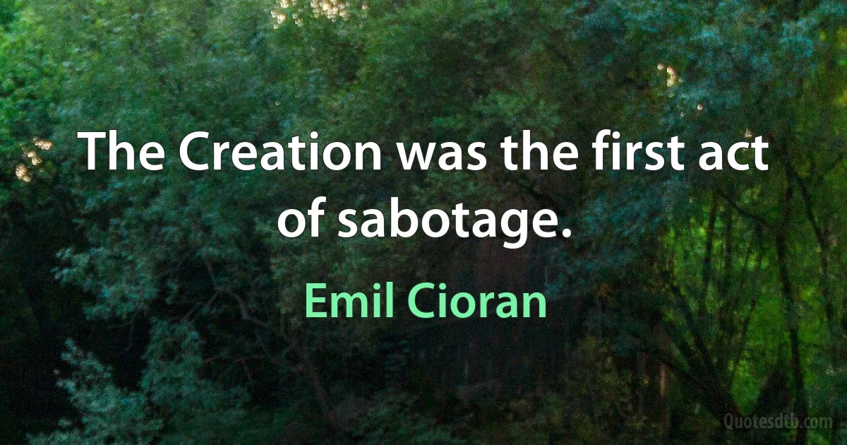 The Creation was the first act of sabotage. (Emil Cioran)