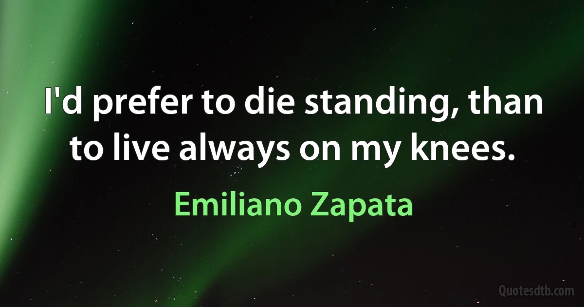 I'd prefer to die standing, than to live always on my knees. (Emiliano Zapata)