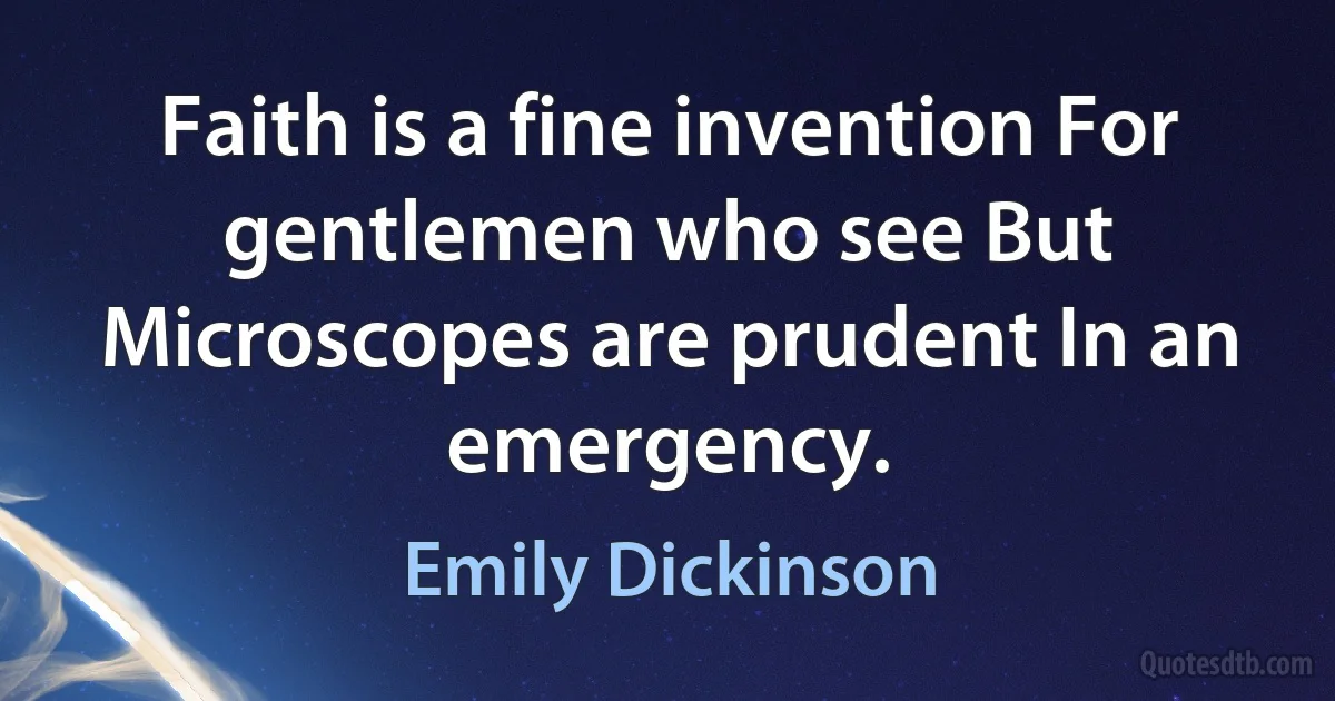 Faith is a fine invention For gentlemen who see But Microscopes are prudent In an emergency. (Emily Dickinson)