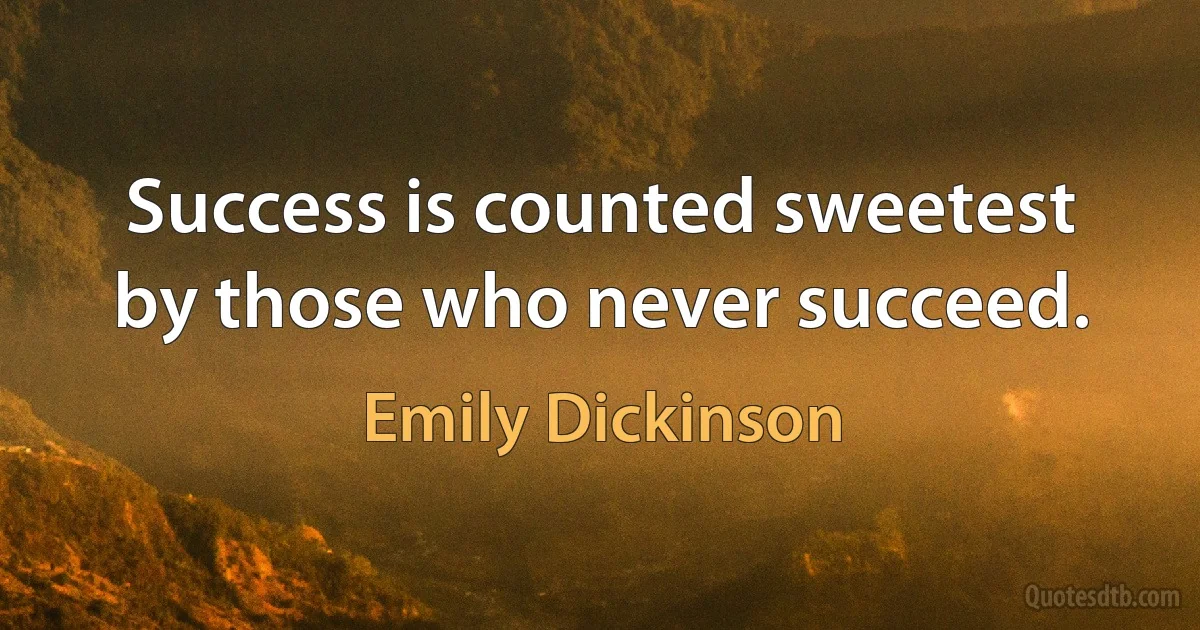 Success is counted sweetest by those who never succeed. (Emily Dickinson)