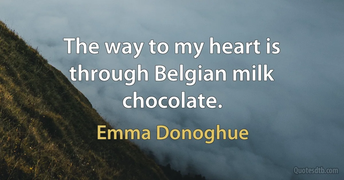 The way to my heart is through Belgian milk chocolate. (Emma Donoghue)