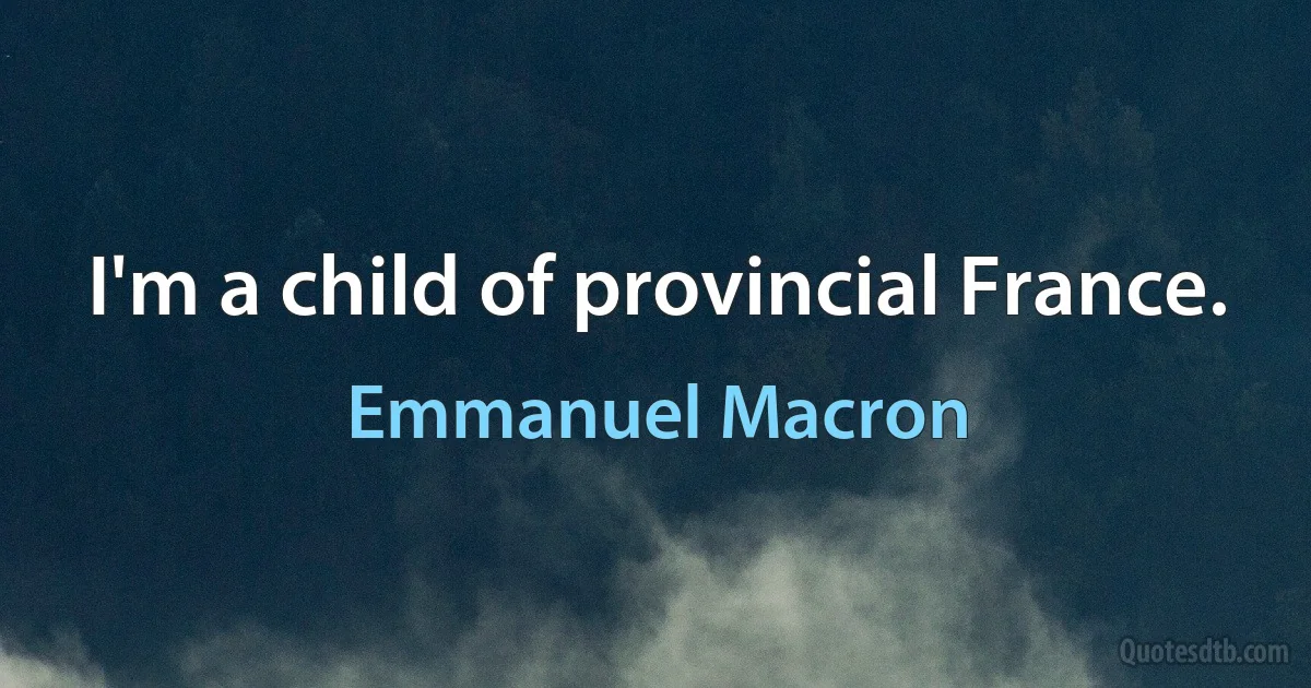 I'm a child of provincial France. (Emmanuel Macron)