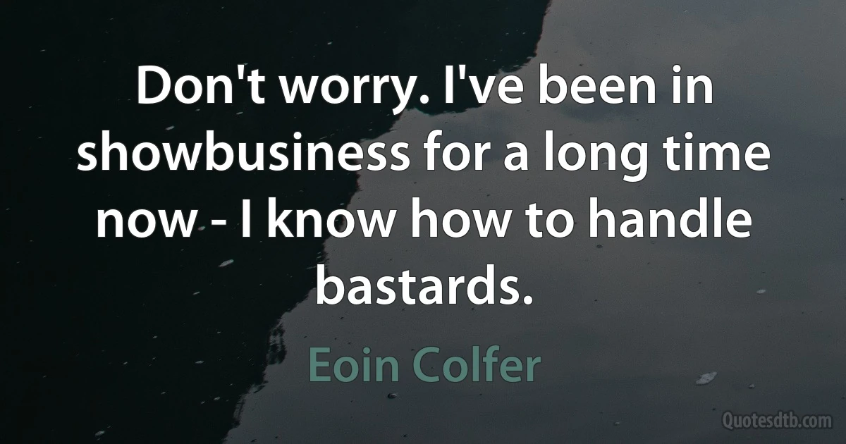 Don't worry. I've been in showbusiness for a long time now - I know how to handle bastards. (Eoin Colfer)