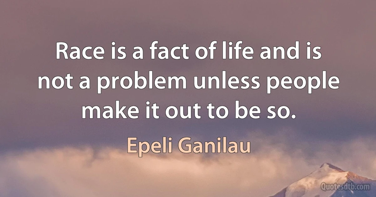 Race is a fact of life and is not a problem unless people make it out to be so. (Epeli Ganilau)