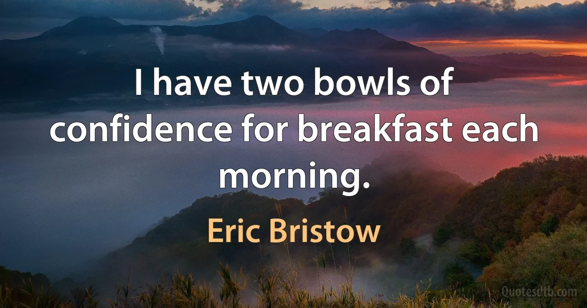 I have two bowls of confidence for breakfast each morning. (Eric Bristow)