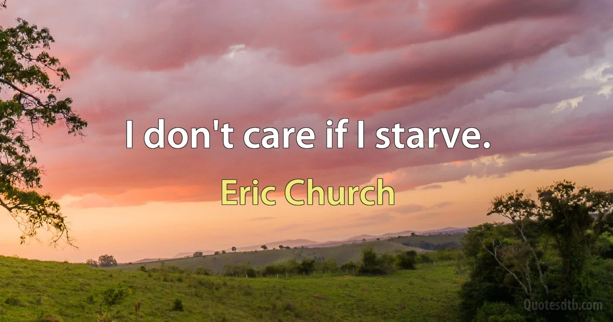 I don't care if I starve. (Eric Church)