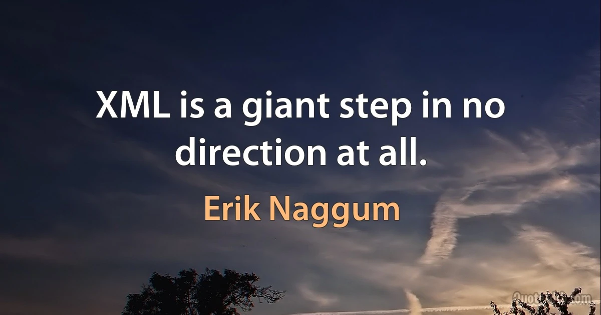 XML is a giant step in no direction at all. (Erik Naggum)