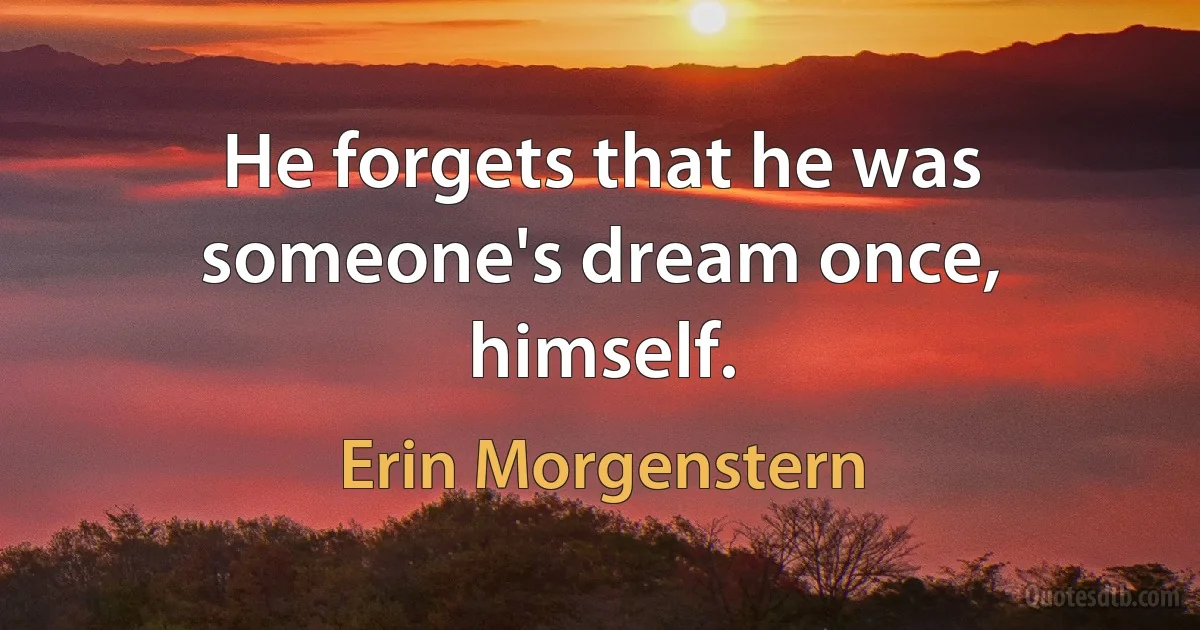 He forgets that he was someone's dream once, himself. (Erin Morgenstern)