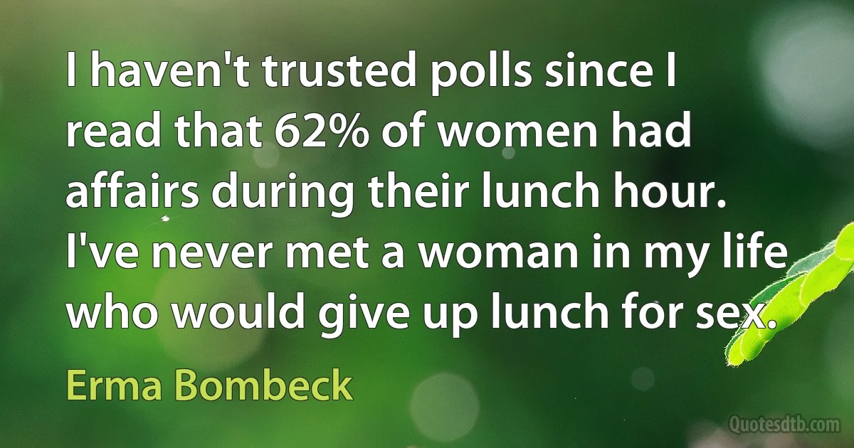 I haven't trusted polls since I read that 62% of women had affairs during their lunch hour. I've never met a woman in my life who would give up lunch for sex. (Erma Bombeck)