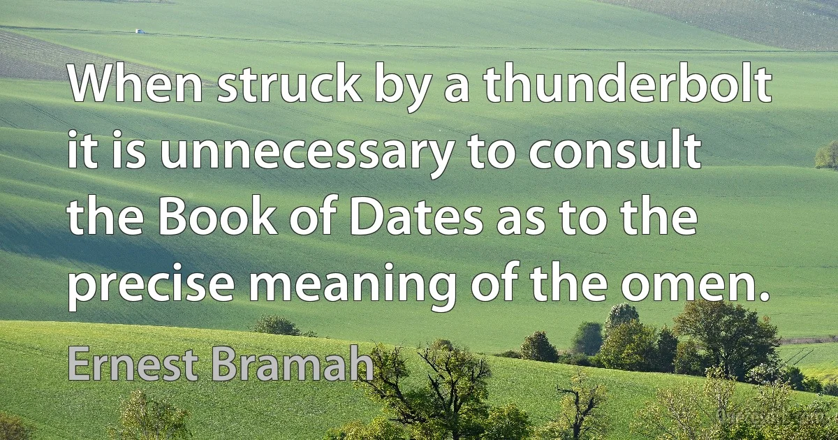 When struck by a thunderbolt it is unnecessary to consult the Book of Dates as to the precise meaning of the omen. (Ernest Bramah)