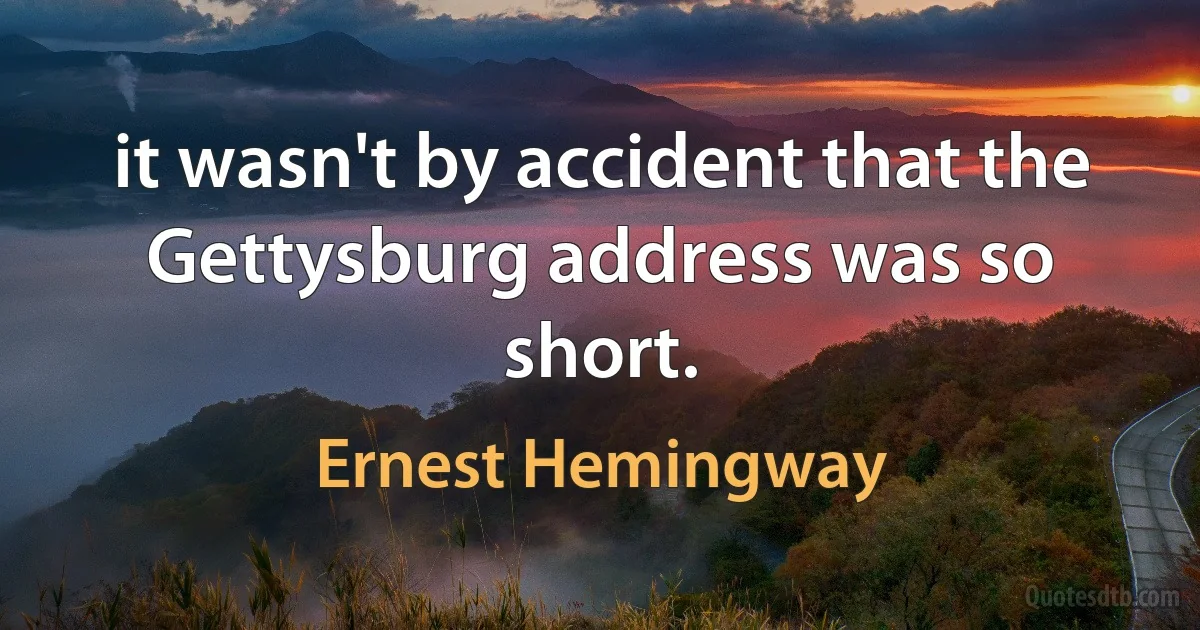 it wasn't by accident that the Gettysburg address was so short. (Ernest Hemingway)