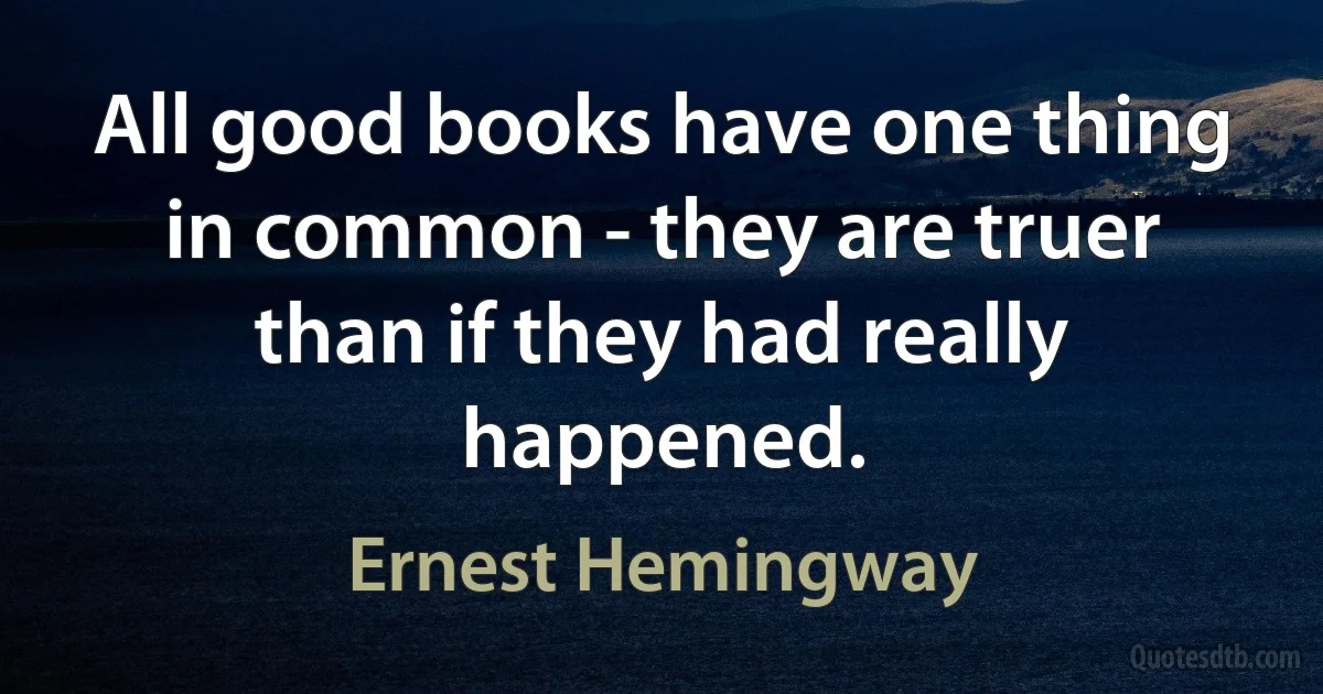 All good books have one thing in common - they are truer than if they had really happened. (Ernest Hemingway)