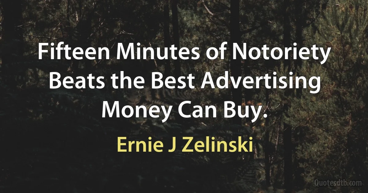 Fifteen Minutes of Notoriety Beats the Best Advertising Money Can Buy. (Ernie J Zelinski)