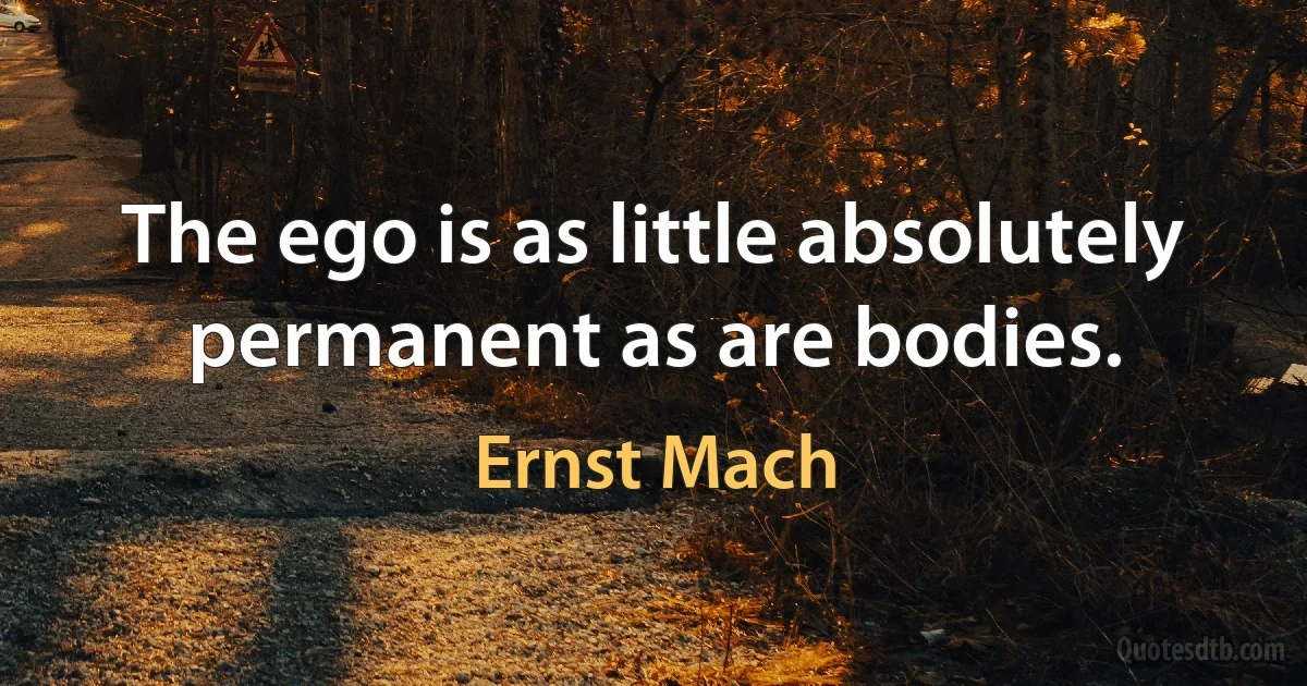 The ego is as little absolutely permanent as are bodies. (Ernst Mach)