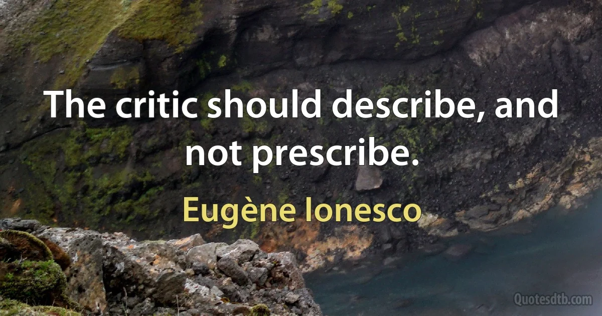 The critic should describe, and not prescribe. (Eugène Ionesco)