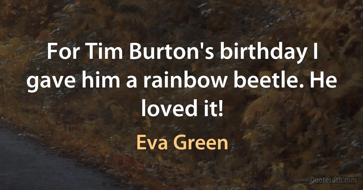 For Tim Burton's birthday I gave him a rainbow beetle. He loved it! (Eva Green)