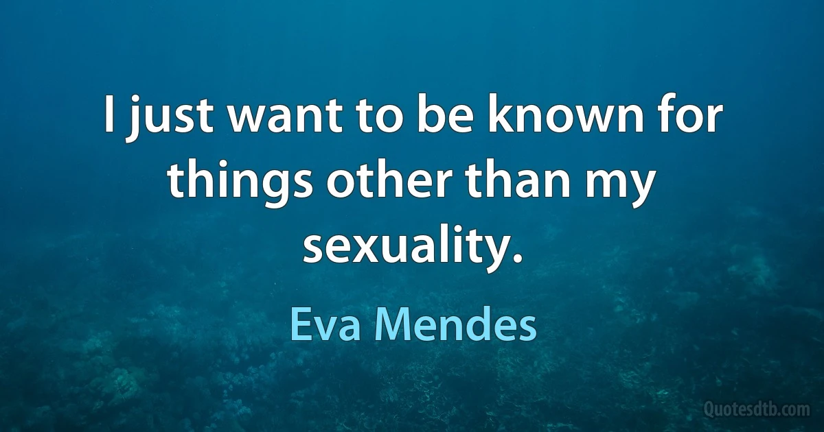 I just want to be known for things other than my sexuality. (Eva Mendes)