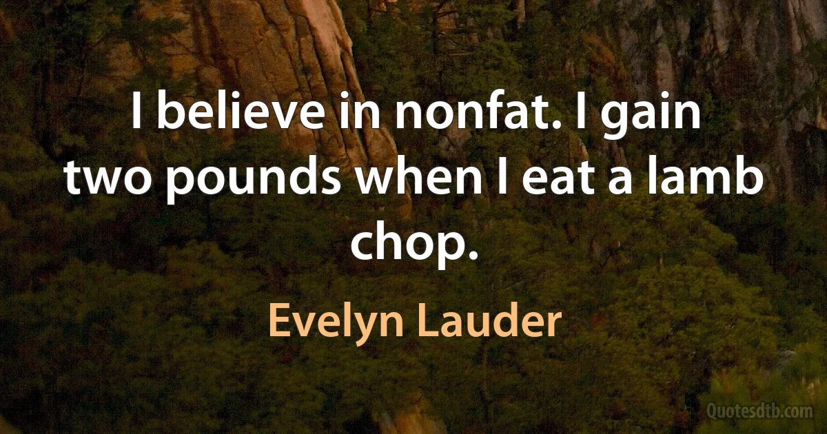 I believe in nonfat. I gain two pounds when I eat a lamb chop. (Evelyn Lauder)