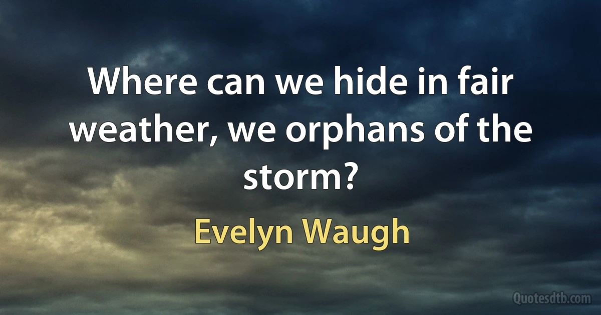 Where can we hide in fair weather, we orphans of the storm? (Evelyn Waugh)