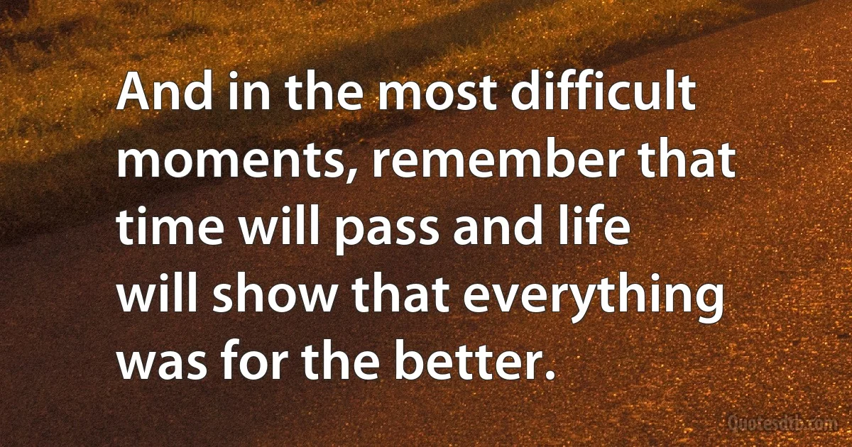 And in the most difficult moments, remember that time will pass and life will show that everything was for the better. (INZ EN)