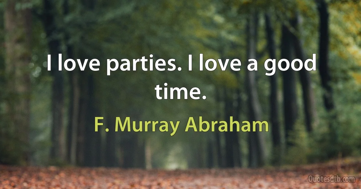 I love parties. I love a good time. (F. Murray Abraham)