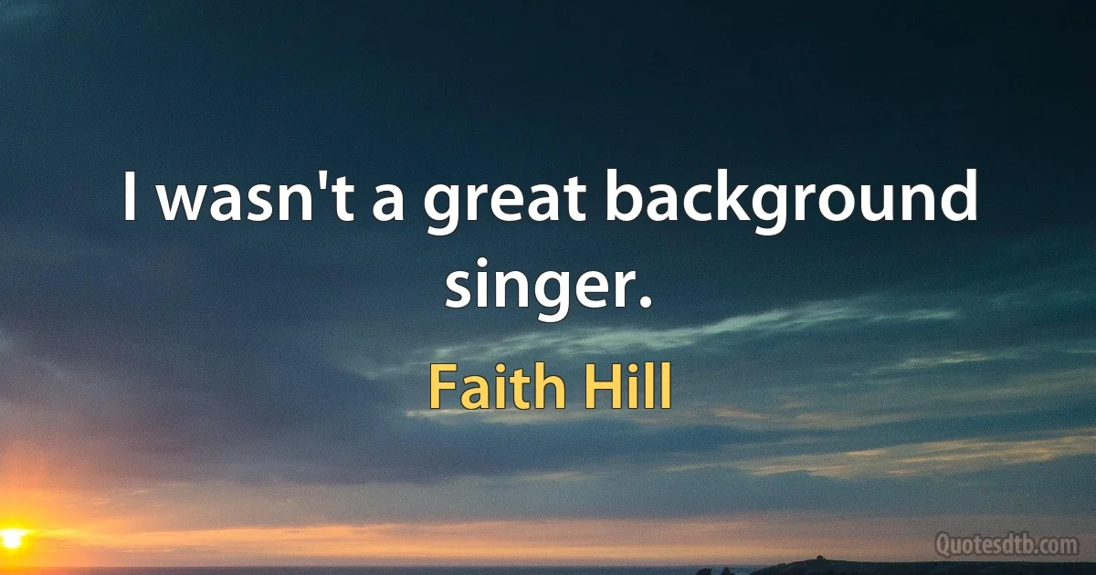 I wasn't a great background singer. (Faith Hill)