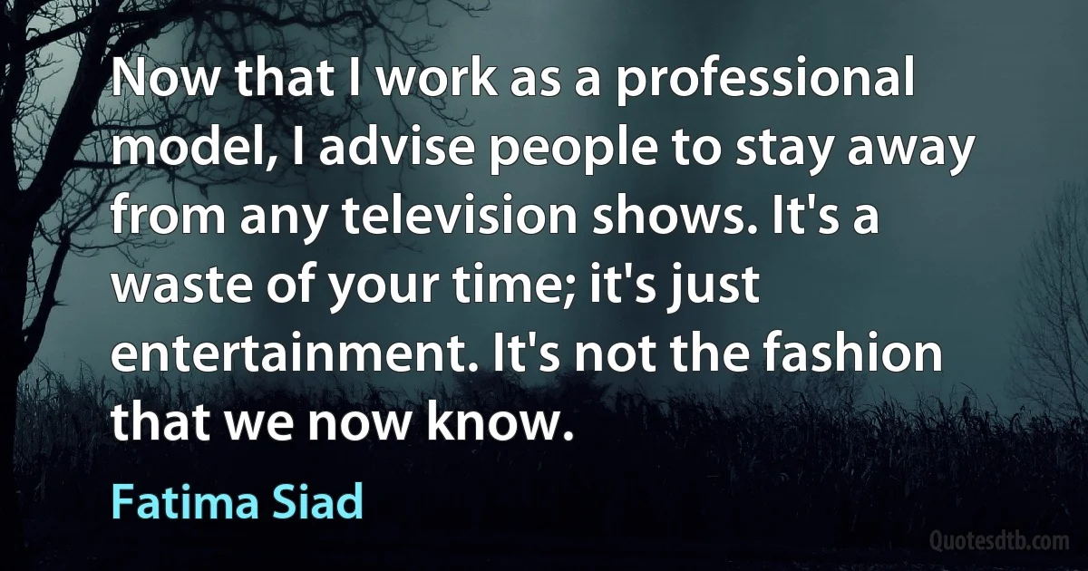 Now that I work as a professional model, I advise people to stay away from any television shows. It's a waste of your time; it's just entertainment. It's not the fashion that we now know. (Fatima Siad)