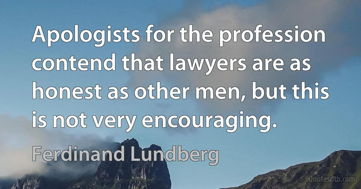 Apologists for the profession contend that lawyers are as honest as other men, but this is not very encouraging. (Ferdinand Lundberg)