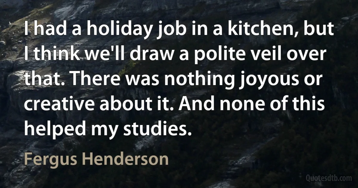 I had a holiday job in a kitchen, but I think we'll draw a polite veil over that. There was nothing joyous or creative about it. And none of this helped my studies. (Fergus Henderson)