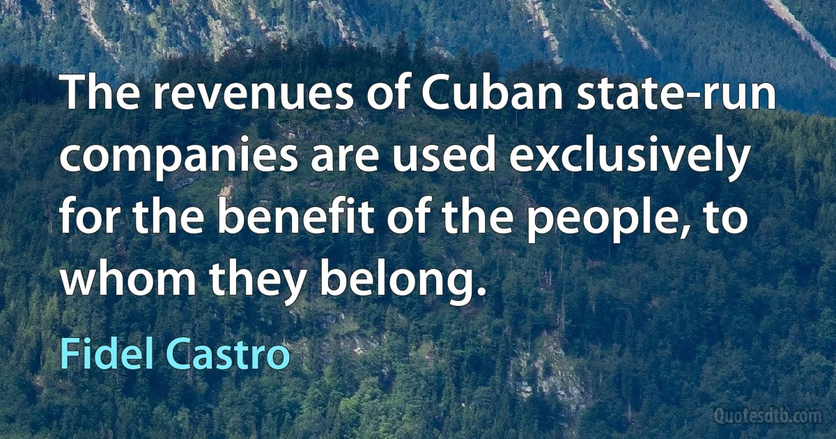 The revenues of Cuban state-run companies are used exclusively for the benefit of the people, to whom they belong. (Fidel Castro)