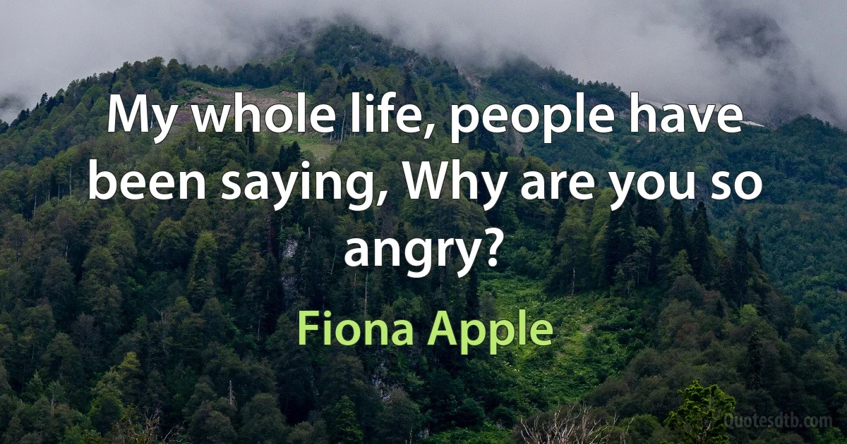 My whole life, people have been saying, Why are you so angry? (Fiona Apple)