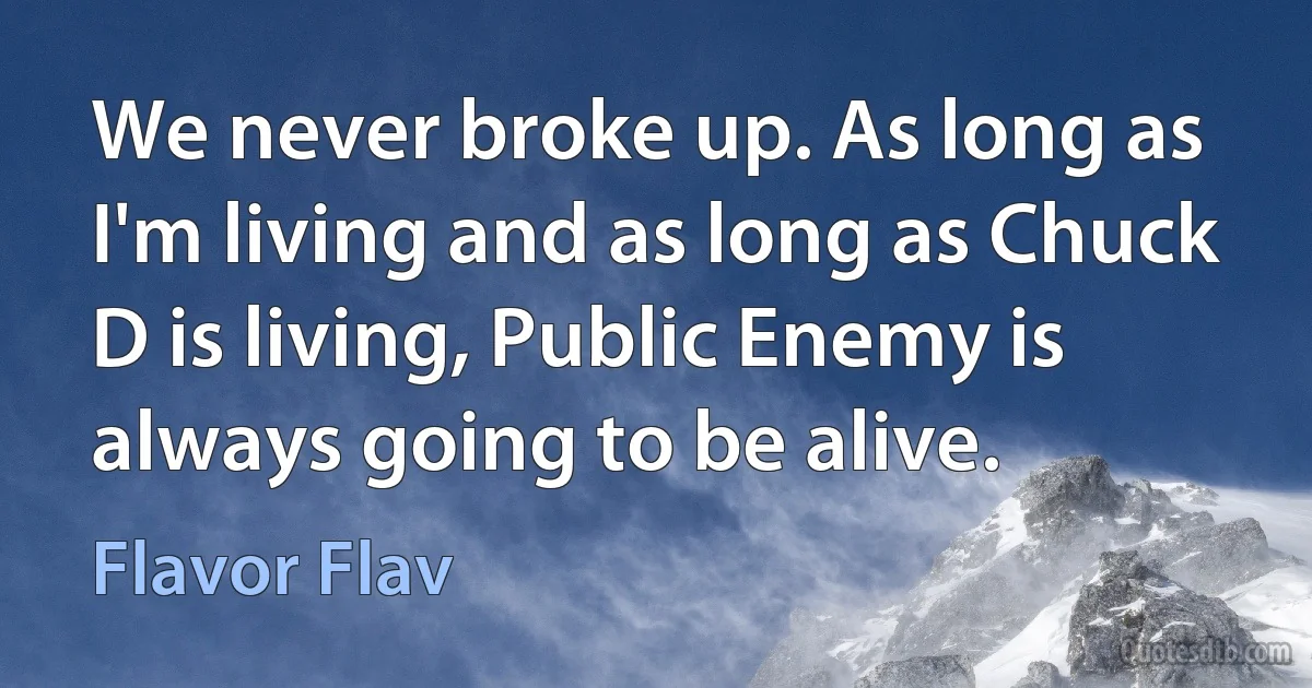 We never broke up. As long as I'm living and as long as Chuck D is living, Public Enemy is always going to be alive. (Flavor Flav)