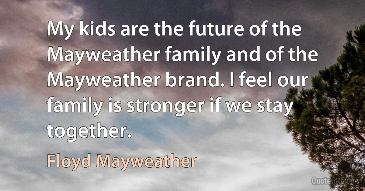 My kids are the future of the Mayweather family and of the Mayweather brand. I feel our family is stronger if we stay together. (Floyd Mayweather)