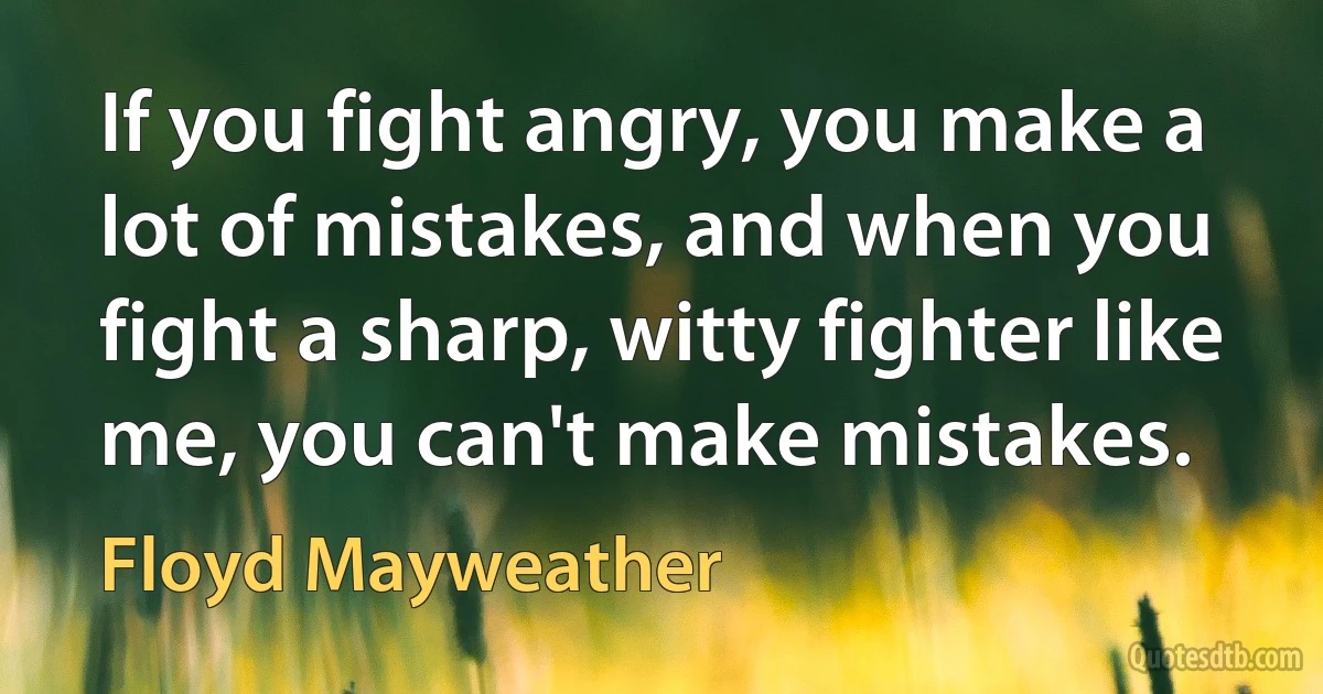 If you fight angry, you make a lot of mistakes, and when you fight a sharp, witty fighter like me, you can't make mistakes. (Floyd Mayweather)