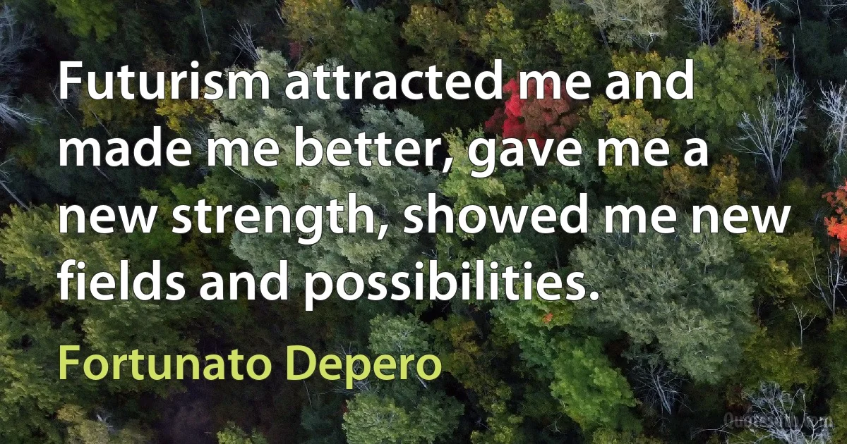 Futurism attracted me and made me better, gave me a new strength, showed me new fields and possibilities. (Fortunato Depero)